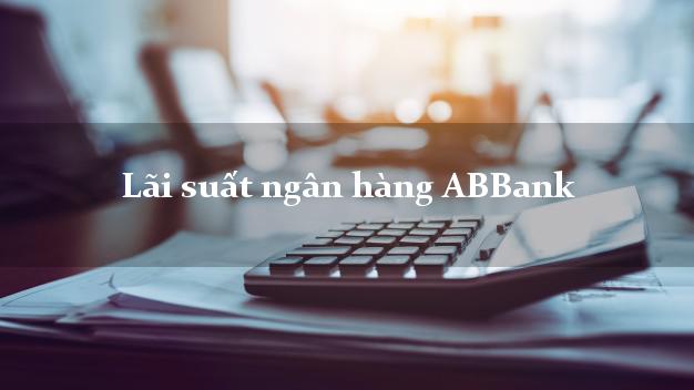 Lãi suất ngân hàng ABBank tháng 7/2025 Lãi suất ngân hàng ABBank