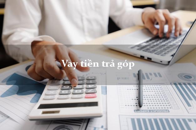 Vay tiền trả góp không thế chấp Vay tiền trả góp