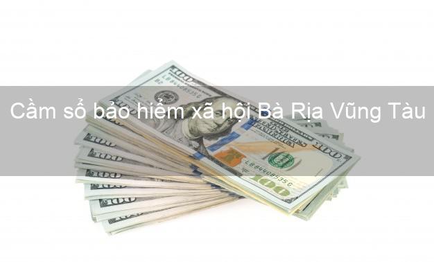 Cầm sổ bảo hiểm xã hội Bà Rịa Vũng Tàu Cầm sổ bảo hiểm xã hội Bà Rịa Vũng Tàu