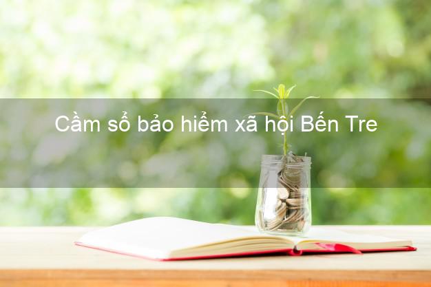Cầm sổ bảo hiểm xã hội Bến Tre Cầm sổ bảo hiểm xã hội Bến Tre