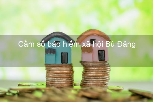 Cầm sổ bảo hiểm xã hội Bù Đăng Bình Phước Cầm sổ bảo hiểm xã hội Bù Đăng Bình Phước