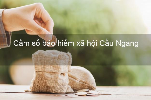 Cầm sổ bảo hiểm xã hội Cầu Ngang Trà Vinh Cầm sổ bảo hiểm xã hội Cầu Ngang Trà Vinh