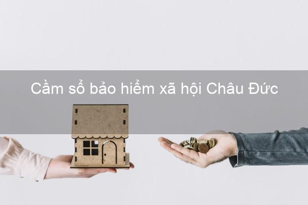 Cầm sổ bảo hiểm xã hội Châu Đức Bà Rịa Vũng Tàu Cầm sổ bảo hiểm xã hội Châu Đức Bà Rịa Vũng Tàu