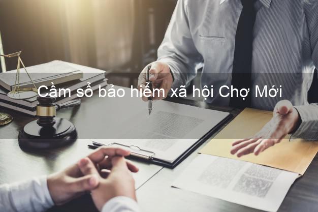 Cầm sổ bảo hiểm xã hội Chợ Mới An Giang Cầm sổ bảo hiểm xã hội Chợ Mới An Giang