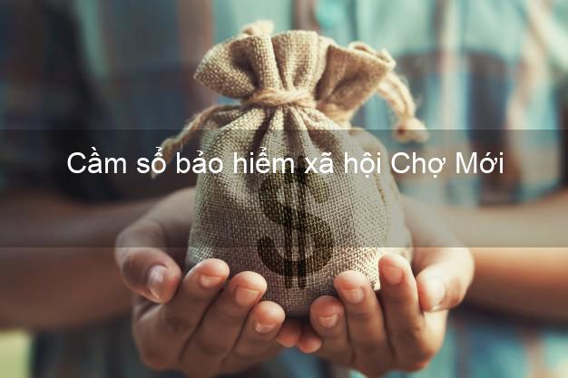 Cầm sổ bảo hiểm xã hội Chợ Mới Bắc Kạn Cầm sổ bảo hiểm xã hội Chợ Mới Bắc Kạn
