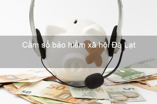 Cầm sổ bảo hiểm xã hội Đà Lạt Lâm Đồng Cầm sổ bảo hiểm xã hội Đà Lạt Lâm Đồng