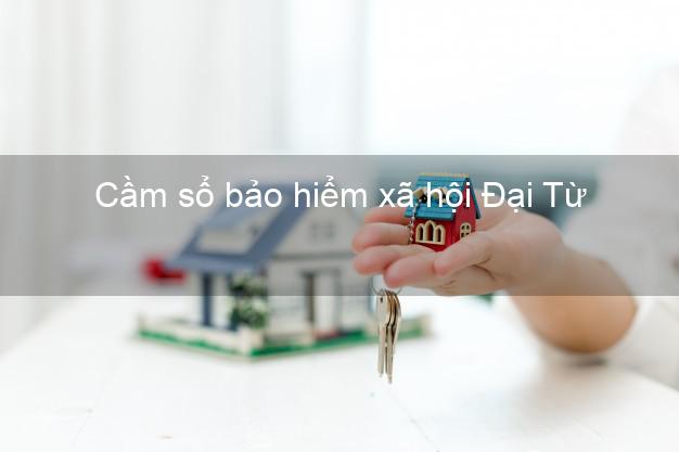 Cầm sổ bảo hiểm xã hội Đại Từ Thái Nguyên Cầm sổ bảo hiểm xã hội Đại Từ Thái Nguyên