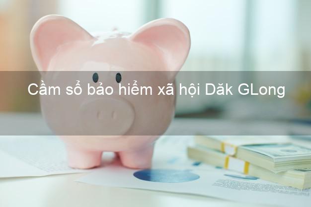 Cầm sổ bảo hiểm xã hội Dăk GLong Đắk Nông Cầm sổ bảo hiểm xã hội Dăk GLong Đắk Nông