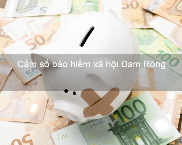 Cầm sổ bảo hiểm xã hội Đam Rông Lâm Đồng Cầm sổ bảo hiểm xã hội Đam Rông Lâm Đồng