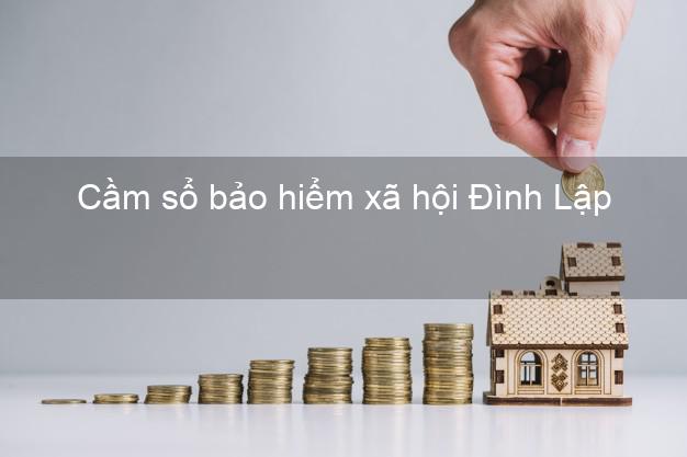 Cầm sổ bảo hiểm xã hội Đình Lập Lạng Sơn Cầm sổ bảo hiểm xã hội Đình Lập Lạng Sơn