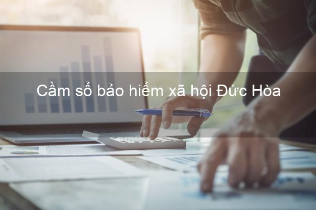 Cầm sổ bảo hiểm xã hội Đức Hòa Long An Cầm sổ bảo hiểm xã hội Đức Hòa Long An
