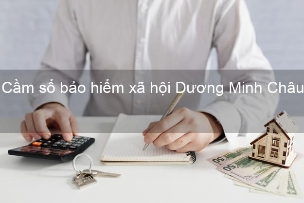 Cầm sổ bảo hiểm xã hội Dương Minh Châu Tây Ninh Cầm sổ bảo hiểm xã hội Dương Minh Châu Tây Ninh