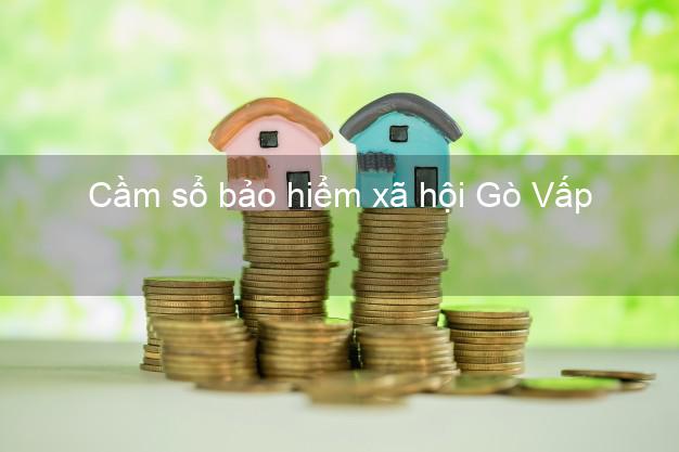 Cầm sổ bảo hiểm xã hội Gò Vấp Hồ Chí Minh Cầm sổ bảo hiểm xã hội Gò Vấp Hồ Chí Minh