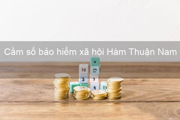 Cầm sổ bảo hiểm xã hội Hàm Thuận Nam Bình Thuận Cầm sổ bảo hiểm xã hội Hàm Thuận Nam Bình Thuận
