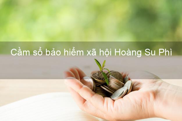 Cầm sổ bảo hiểm xã hội Hoàng Su Phì Hà Giang Cầm sổ bảo hiểm xã hội Hoàng Su Phì Hà Giang