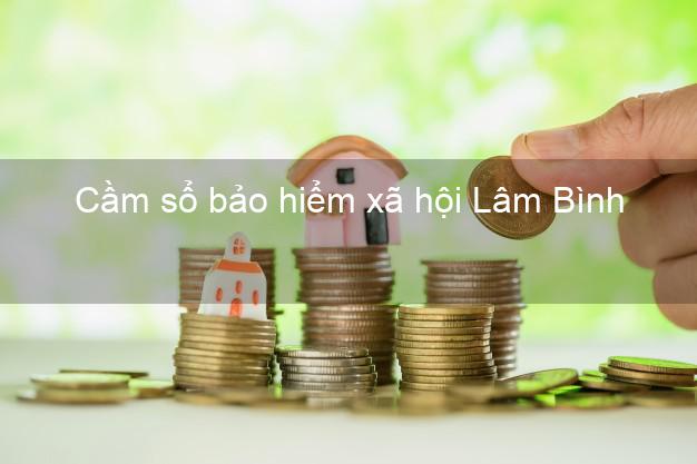 Cầm sổ bảo hiểm xã hội Lâm Bình Tuyên Quang Cầm sổ bảo hiểm xã hội Lâm Bình Tuyên Quang