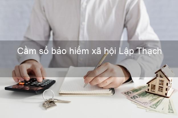 Cầm sổ bảo hiểm xã hội Lập Thạch Vĩnh Phúc Cầm sổ bảo hiểm xã hội Lập Thạch Vĩnh Phúc