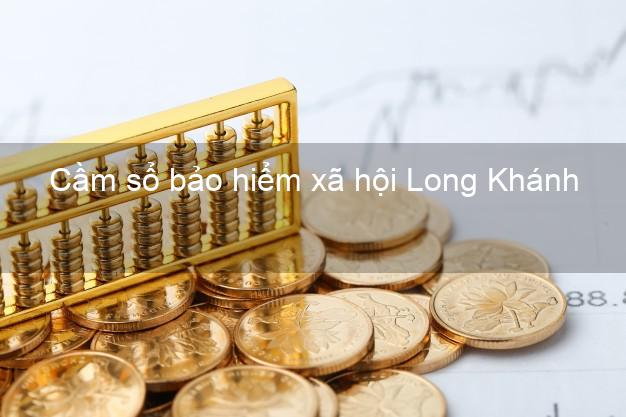 Cầm sổ bảo hiểm xã hội Long Khánh Đồng Nai Cầm sổ bảo hiểm xã hội Long Khánh Đồng Nai