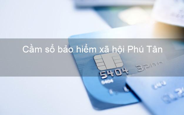 Cầm sổ bảo hiểm xã hội Phú Tân Cà Mau Cầm sổ bảo hiểm xã hội Phú Tân Cà Mau
