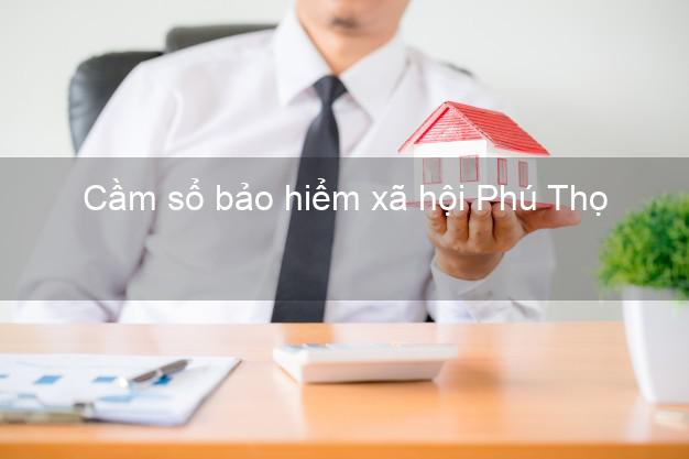 Cầm sổ bảo hiểm xã hội Phú Thọ Cầm sổ bảo hiểm xã hội Phú Thọ