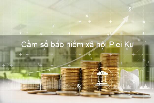 Cầm sổ bảo hiểm xã hội Plei Ku Gia Lai Cầm sổ bảo hiểm xã hội Plei Ku Gia Lai