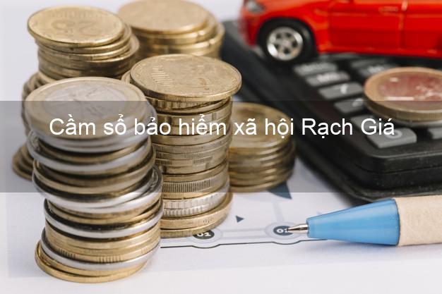 Cầm sổ bảo hiểm xã hội Rạch Giá Kiên Giang Cầm sổ bảo hiểm xã hội Rạch Giá Kiên Giang