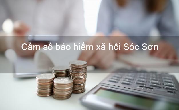 Cầm sổ bảo hiểm xã hội Sóc Sơn Hà Nội Cầm sổ bảo hiểm xã hội Sóc Sơn Hà Nội