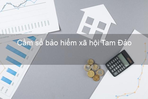 Cầm sổ bảo hiểm xã hội Tam Đảo Vĩnh Phúc Cầm sổ bảo hiểm xã hội Tam Đảo Vĩnh Phúc