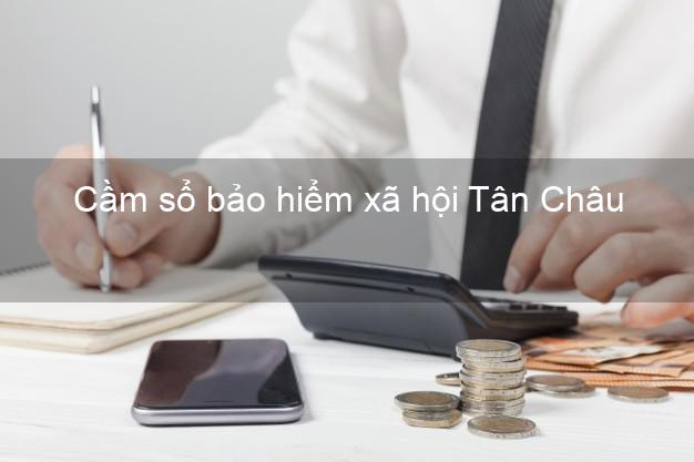 Cầm sổ bảo hiểm xã hội Tân Châu Tây Ninh Cầm sổ bảo hiểm xã hội Tân Châu Tây Ninh