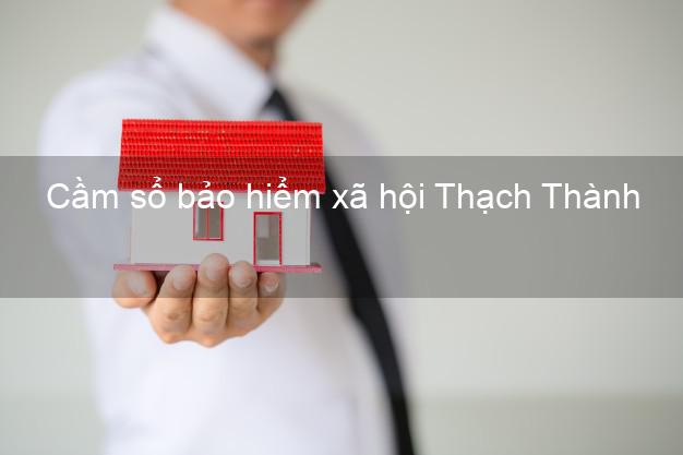 Cầm sổ bảo hiểm xã hội Thạch Thành Thanh Hóa Cầm sổ bảo hiểm xã hội Thạch Thành Thanh Hóa