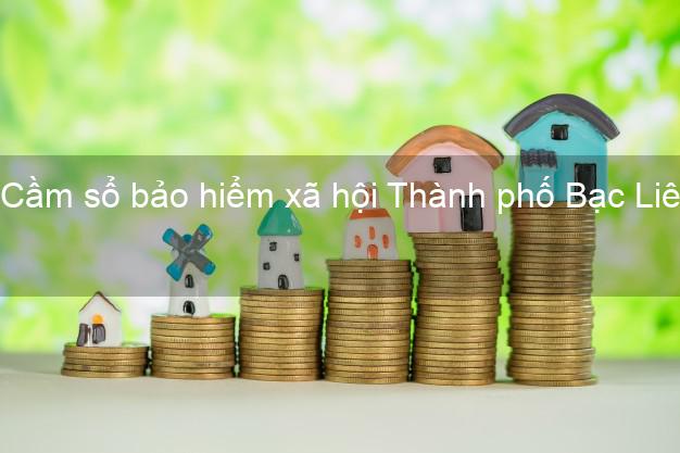 Cầm sổ bảo hiểm xã hội Thành phố Bạc Liêu Cầm sổ bảo hiểm xã hội Thành phố Bạc Liêu