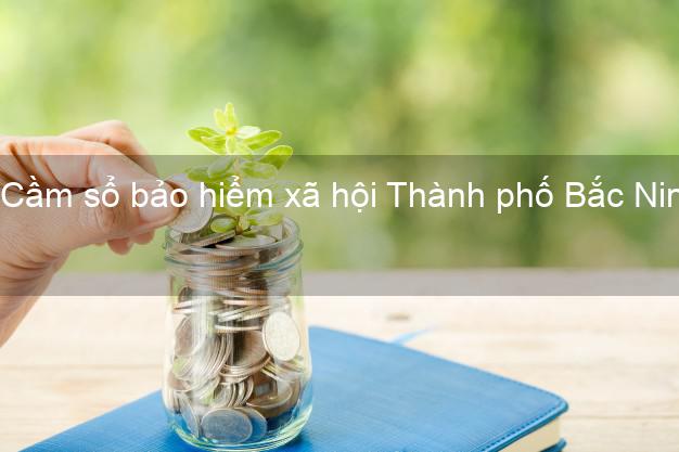 Cầm sổ bảo hiểm xã hội Thành phố Bắc Ninh Cầm sổ bảo hiểm xã hội Thành phố Bắc Ninh