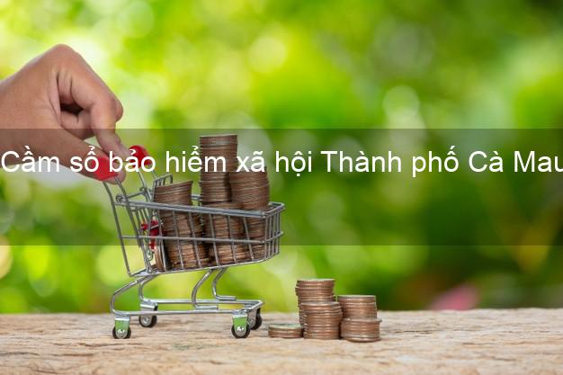 Cầm sổ bảo hiểm xã hội Thành phố Cà Mau Cầm sổ bảo hiểm xã hội Thành phố Cà Mau