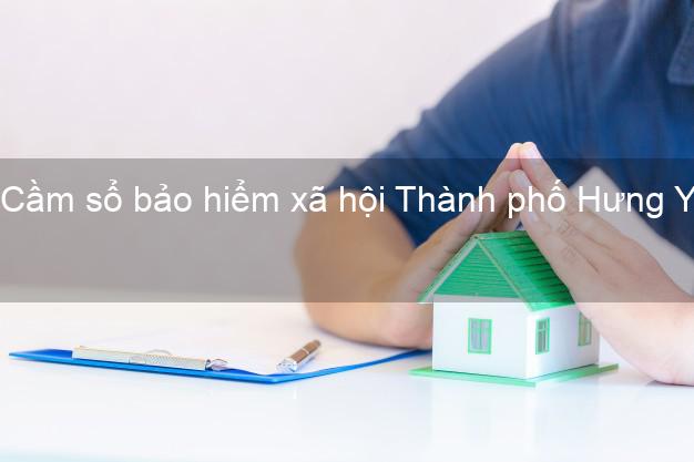 Cầm sổ bảo hiểm xã hội Thành phố Hưng Yên Cầm sổ bảo hiểm xã hội Thành phố Hưng Yên