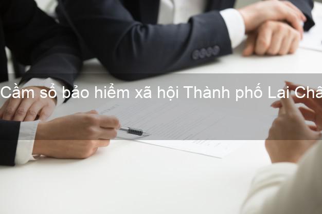 Cầm sổ bảo hiểm xã hội Thành phố Lai Châu Cầm sổ bảo hiểm xã hội Thành phố Lai Châu