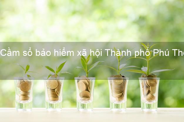 Cầm sổ bảo hiểm xã hội Thành phố Phú Thọ Cầm sổ bảo hiểm xã hội Thành phố Phú Thọ