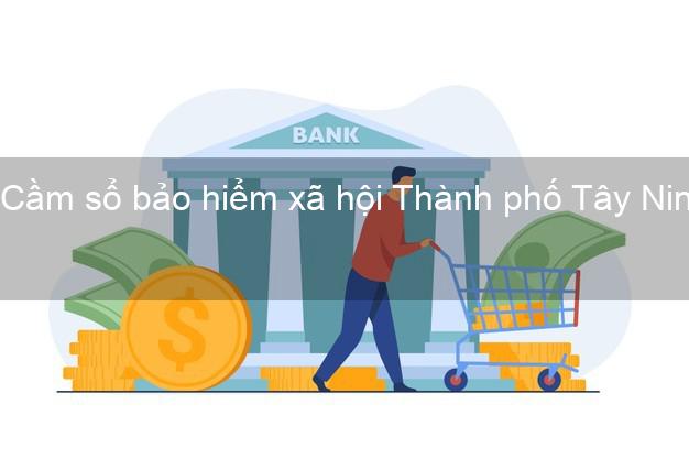 Cầm sổ bảo hiểm xã hội Thành phố Tây Ninh Cầm sổ bảo hiểm xã hội Thành phố Tây Ninh