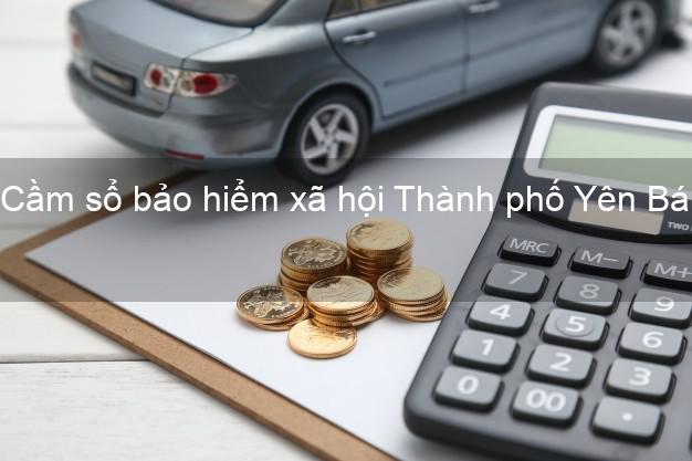 Cầm sổ bảo hiểm xã hội Thành phố Yên Bái Cầm sổ bảo hiểm xã hội Thành phố Yên Bái