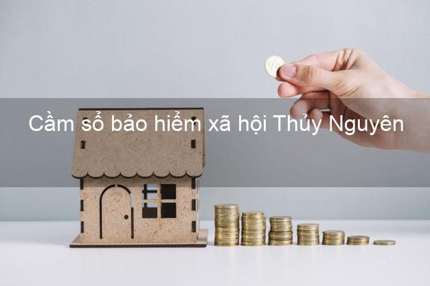 Cầm sổ bảo hiểm xã hội Thủy Nguyên Hải Phòng Cầm sổ bảo hiểm xã hội Thủy Nguyên Hải Phòng