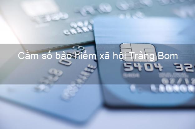 Cầm sổ bảo hiểm xã hội Trảng Bom Đồng Nai Cầm sổ bảo hiểm xã hội Trảng Bom Đồng Nai