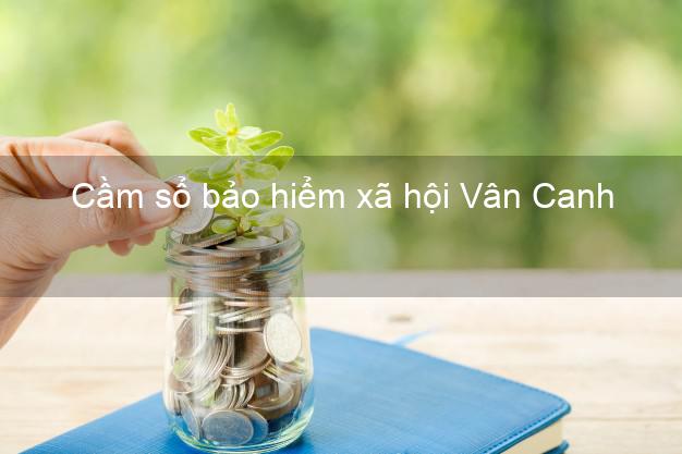 Cầm sổ bảo hiểm xã hội Vân Canh Bình Định Cầm sổ bảo hiểm xã hội Vân Canh Bình Định