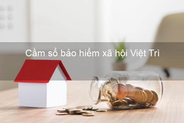 Cầm sổ bảo hiểm xã hội Việt Trì Phú Thọ Cầm sổ bảo hiểm xã hội Việt Trì Phú Thọ