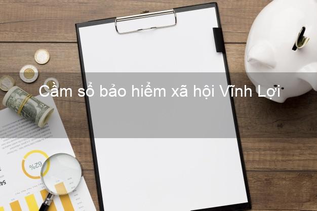 Cầm sổ bảo hiểm xã hội Vĩnh Lợi Bạc Liêu Cầm sổ bảo hiểm xã hội Vĩnh Lợi Bạc Liêu