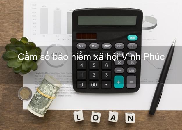 Cầm sổ bảo hiểm xã hội Vĩnh Phúc Cầm sổ bảo hiểm xã hội Vĩnh Phúc