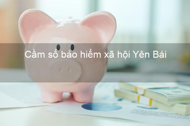 Cầm sổ bảo hiểm xã hội Yên Bái Cầm sổ bảo hiểm xã hội Yên Bái